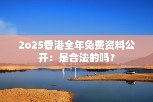 2o25香港全年免费资料公开：是合法的吗？