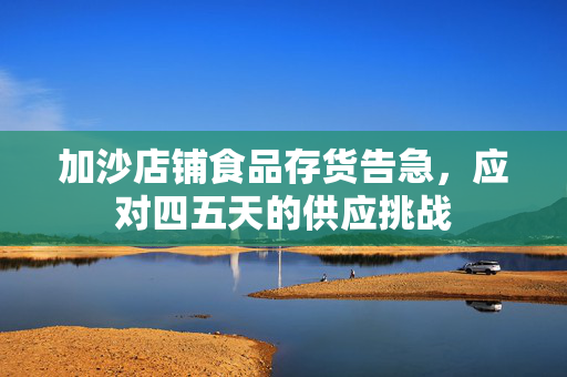加沙店铺食品存货告急，应对四五天的供应挑战