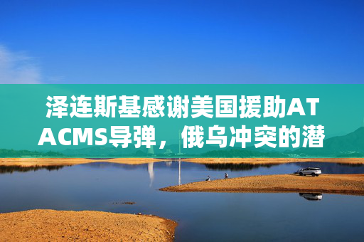 泽连斯基感谢美国援助ATACMS导弹，俄乌冲突的潜在转折点分析