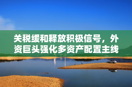 关税缓和释放积极信号，外资巨头强化多资产配置主线
