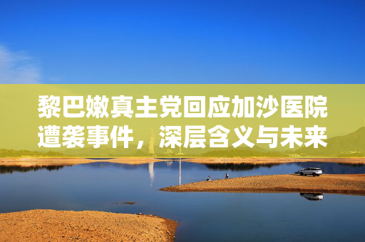 黎巴嫩真主党回应加沙医院遭袭事件，深层含义与未来展望揭秘