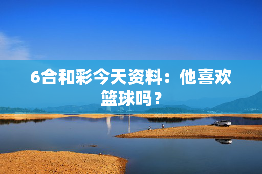 6合和彩今天资料：他喜欢篮球吗？