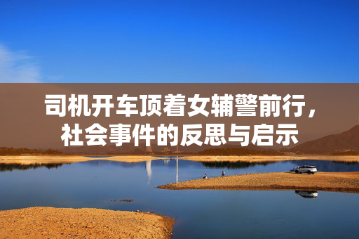 司机开车顶着女辅警前行，社会事件的反思与启示