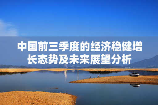 中国前三季度的经济稳健增长态势及未来展望分析