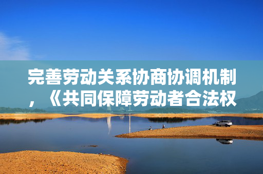完善劳动关系协商协调机制，《共同保障劳动者合法权益工作指引》发布