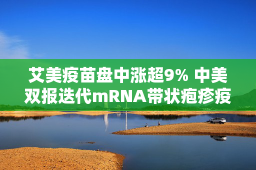 艾美疫苗盘中涨超9% 中美双报迭代mRNA带状疱疹疫苗均获批开展临床