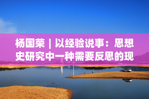 杨国荣︱以经验说事：思想史研究中一种需要反思的现象