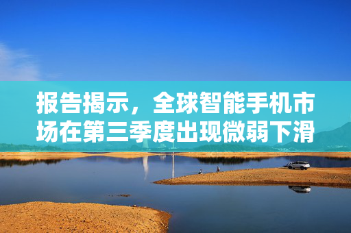 报告揭示，全球智能手机市场在第三季度出现微弱下滑，出货量同比减少1%