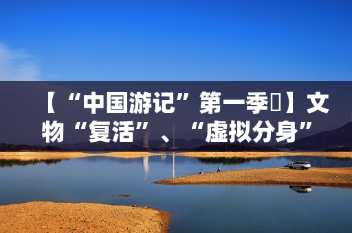 【“中国游记”第一季㉙】文物“复活”、“虚拟分身”穿越……让老外看呆的中国博物馆藏着多少“黑科技”？