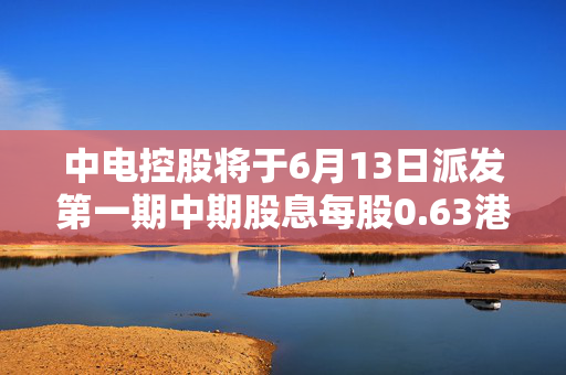 中电控股将于6月13日派发第一期中期股息每股0.63港元