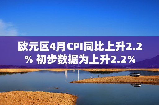 欧元区4月CPI同比上升2.2% 初步数据为上升2.2%
