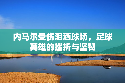 内马尔受伤泪洒球场，足球英雄的挫折与坚韧