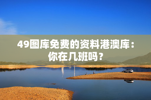 49图库免费的资料港澳库：你在几班吗？