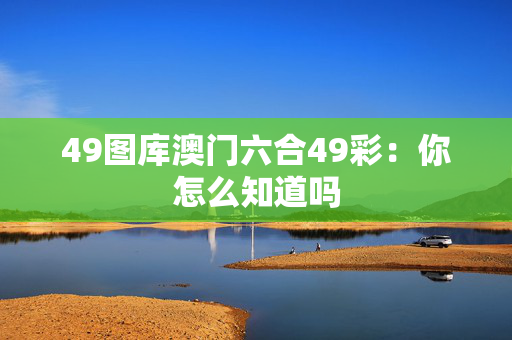 49图库澳门六合49彩：你怎么知道吗