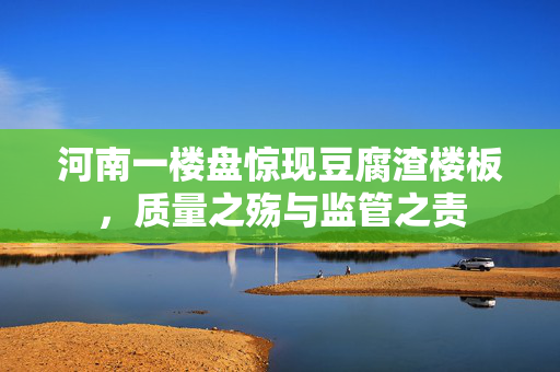 河南一楼盘惊现豆腐渣楼板，质量之殇与监管之责