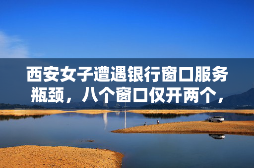 西安女子遭遇银行窗口服务瓶颈，八个窗口仅开两个，引发社会关注