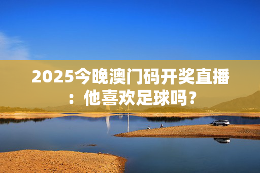 2025今晚澳门码开奖直播：他喜欢足球吗？