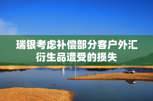 瑞银考虑补偿部分客户外汇衍生品遭受的损失