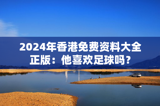 2024年香港免费资料大全正版：他喜欢足球吗？