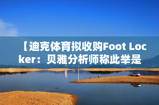【迪克体育拟收购Foot Locker：贝雅分析师称此举是对耐克转型的重要背书】