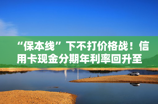 “保本线”下不打价格战！信用卡现金分期年利率回升至超3% 齐平消费贷限价