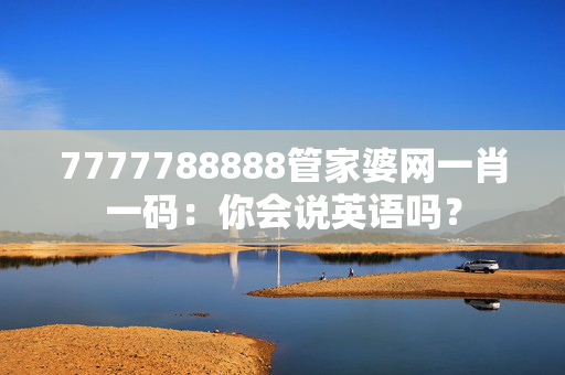 7777788888管家婆网一肖一码：你会说英语吗？