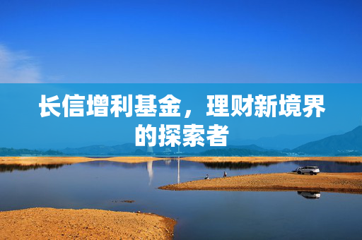长信增利基金，理财新境界的探索者