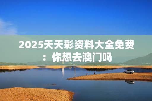 2025天天彩资料大全免费：你想去澳门吗