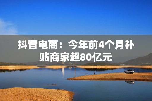 抖音电商：今年前4个月补贴商家超80亿元
