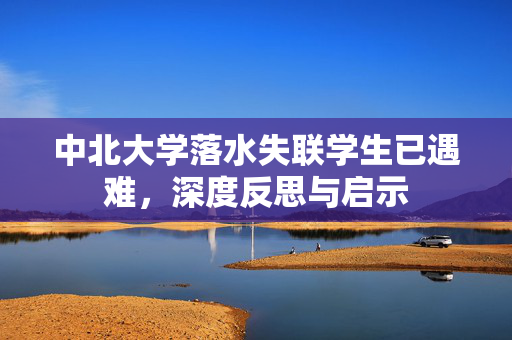 中北大学落水失联学生已遇难，深度反思与启示