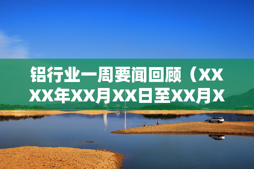 铝行业一周要闻回顾（XXXX年XX月XX日至XX月XX日）简报发布