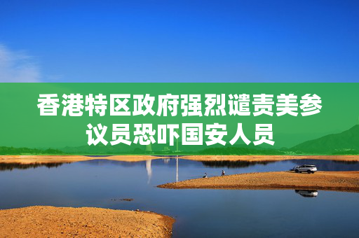 香港特区政府强烈谴责美参议员恐吓国安人员