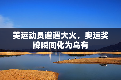 美运动员遭遇大火，奥运奖牌瞬间化为乌有