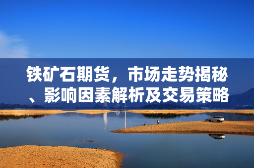 铁矿石期货，市场走势揭秘、影响因素解析及交易策略指南