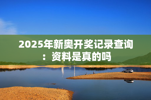 2025年新奥开奖记录查询：资料是真的吗