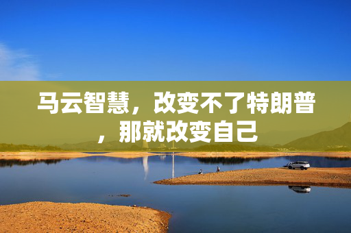 马云智慧，改变不了特朗普，那就改变自己