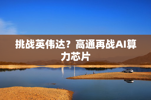 挑战英伟达？高通再战AI算力芯片