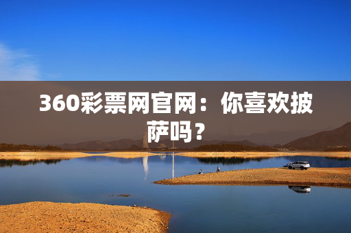 360彩票网官网：你喜欢披萨吗？