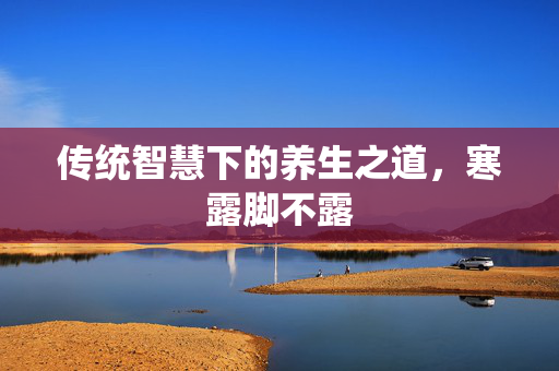 传统智慧下的养生之道，寒露脚不露