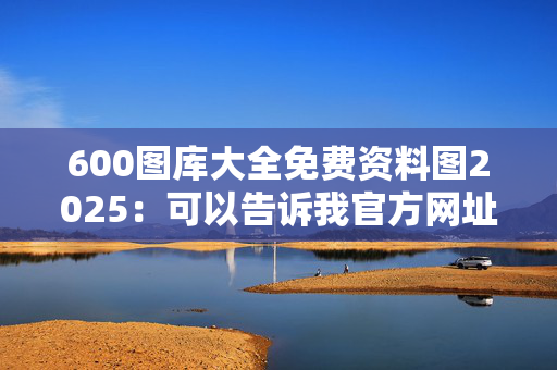 600图库大全免费资料图2025：可以告诉我官方网址吗？