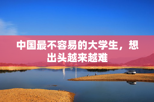 中国最不容易的大学生，想出头越来越难