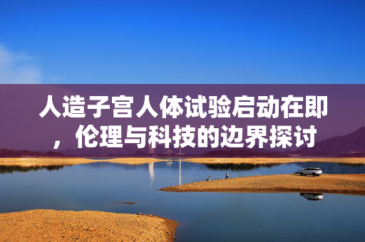 人造子宫人体试验启动在即，伦理与科技的边界探讨