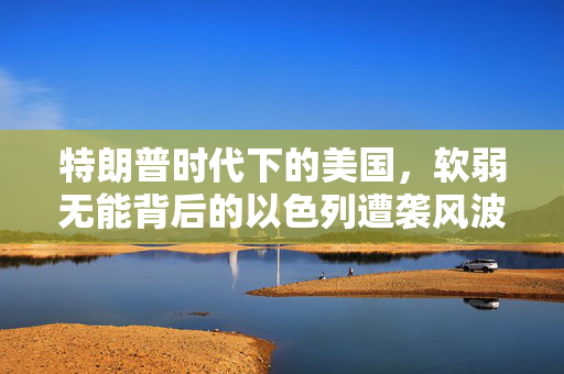 特朗普时代下的美国，软弱无能背后的以色列遭袭风波