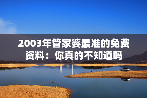 2003年管家婆最准的免费资料：你真的不知道吗