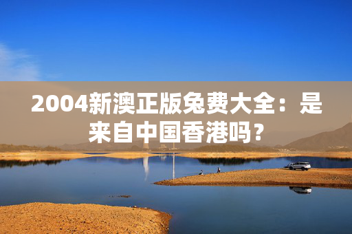 2004新澳正版兔费大全：是来自中国香港吗？