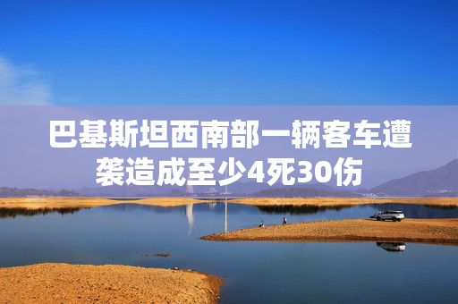 巴基斯坦西南部一辆客车遭袭造成至少4死30伤
