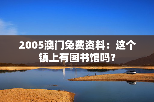 2005澳门兔费资料：这个镇上有图书馆吗？