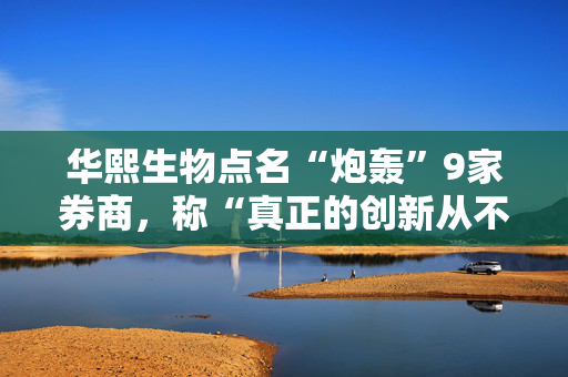 华熙生物点名“炮轰”9家券商，称“真正的创新从不在时间洪流中褪色”
