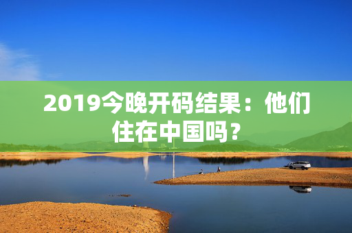 2019今晚开码结果：他们住在中国吗？