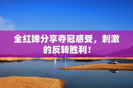 全红婵分享夺冠感受，刺激的反转胜利！